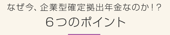 なぜ今、企業型確定拠出年金なのか！？６つのポイント